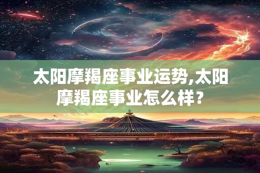 太阳摩羯座事业运势,太阳摩羯座事业怎么样？