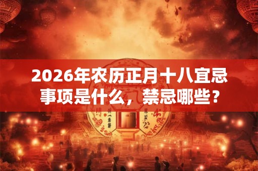 2026年农历正月十八宜忌事项是什么，禁忌哪些？