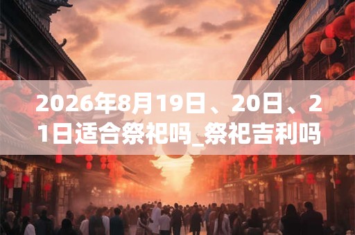 2026年8月19日、20日、21日适合祭祀吗_祭祀吉利吗