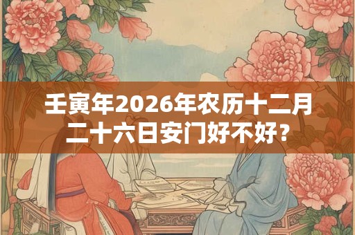 壬寅年2026年农历十二月二十六日安门好不好？