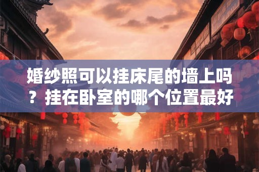 婚纱照可以挂床尾的墙上吗？挂在卧室的哪个位置最好？