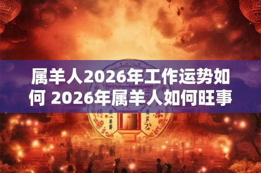 属羊人2026年工作运势如何 2026年属羊人如何旺事业