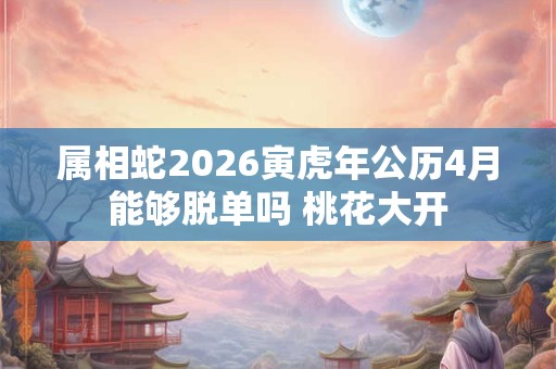 属相蛇2026寅虎年公历4月能够脱单吗 桃花大开 属相蛇2026寅虎年公历4月能够脱单吗 桃花大开