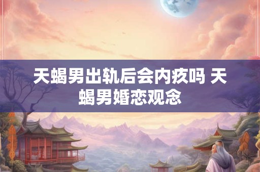 天蝎男出轨后会内疚吗 天蝎男婚恋观念