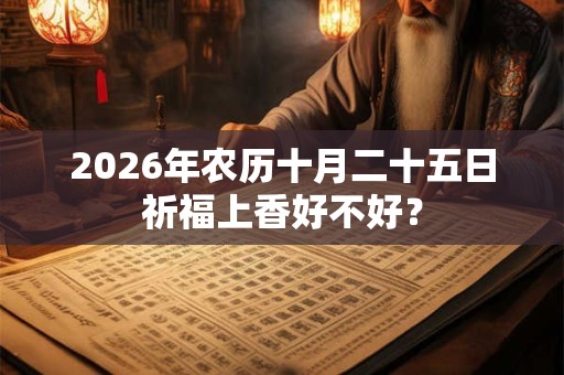 2026年农历十月二十五日祈福上香好不好？