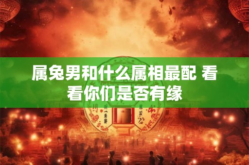 属兔男和什么属相最配 看看你们是否有缘