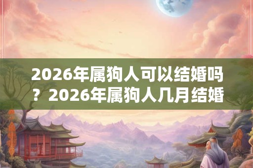 2026年属狗人可以结婚吗？2026年属狗人几月结婚好？