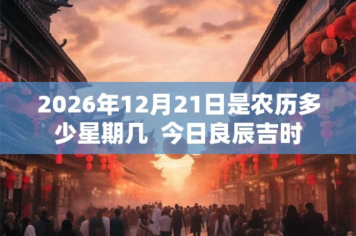 2026年12月21日是农历多少星期几  今日良辰吉时