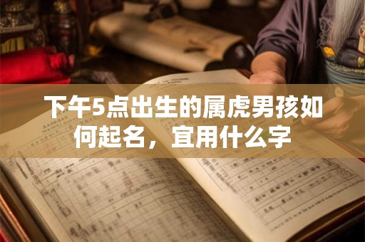 下午5点出生的属虎男孩如何起名，宜用什么字