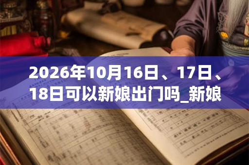 2026年10月16日、17日、18日可以新娘出门吗_新娘出门日子好吗