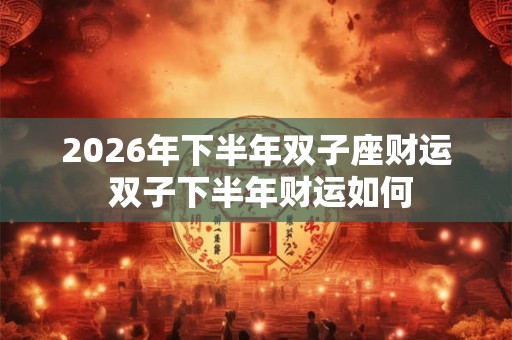 2026年下半年双子座财运 双子下半年财运如何