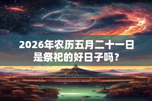 2026年农历五月二十一日是祭祀的好日子吗？