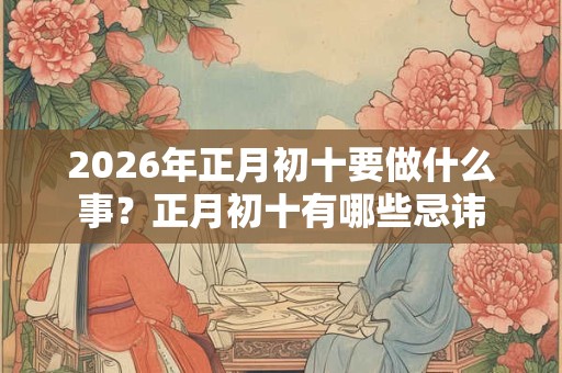 2026年正月初十要做什么事？正月初十有哪些忌讳