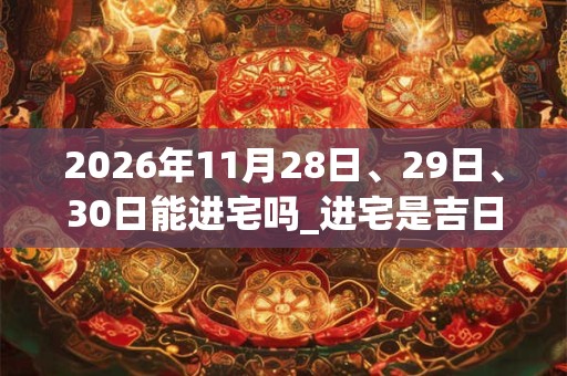 2026年11月28日、29日、30日能进宅吗_进宅是吉日吗