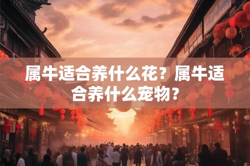 属牛适合养什么花?属牛适合养什么宠物? 属牛适合养什么花?属牛适合养什么宠物?