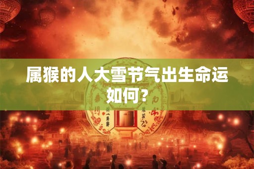 属猴的人大雪节气出生命运如何？