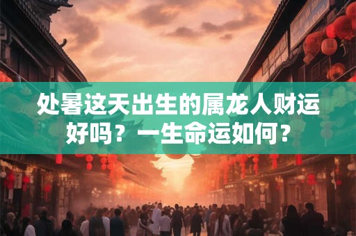 处暑这天出生的属龙人财运好吗？一生命运如何？