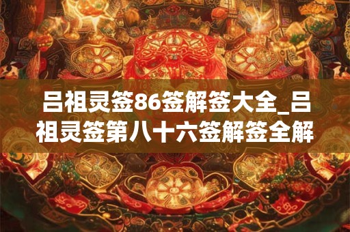 吕祖灵签86签解签大全_吕祖灵签第八十六签解签全解