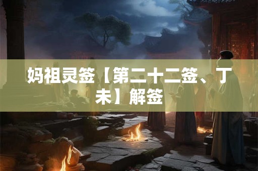 妈祖灵签【第二十二签、丁未】解签