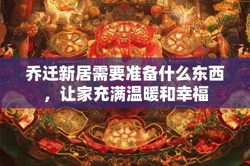 乔迁新居需要准备什么东西，让家充满温暖和幸福