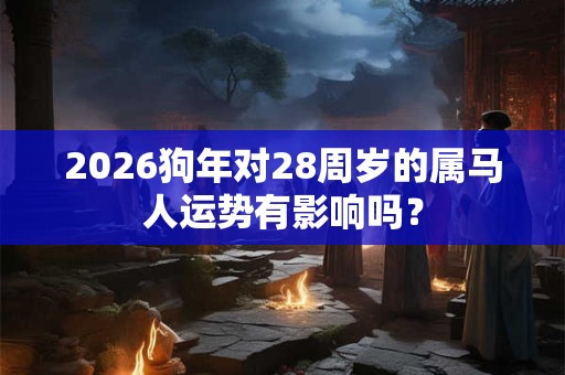 2026狗年对28周岁的属马人运势有影响吗? 2026狗年对28周岁的属马人运势有影响吗?