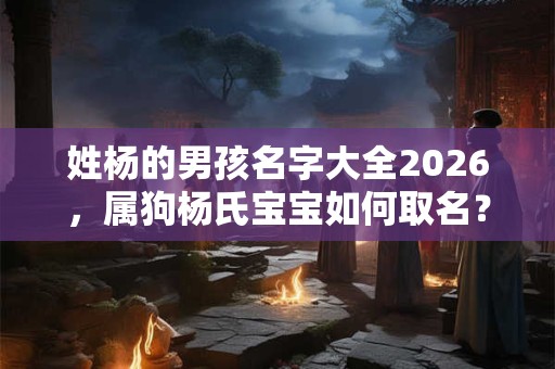 姓杨的男孩名字大全2026，属狗杨氏宝宝如何取名？