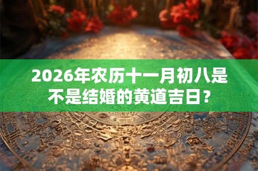 2026年农历十一月初八是不是结婚的黄道吉日? 2026年农历十一月初八是不是结婚的黄道吉日?