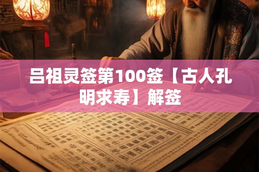 吕祖灵签第100签【古人孔明求寿】解签