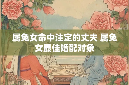 属兔女命中注定的丈夫 属兔女最佳婚配对象