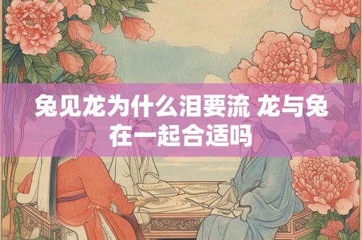 兔见龙为什么泪要流 龙与兔在一起合适吗 兔见龙为什么泪要流 龙与兔在一起合适吗