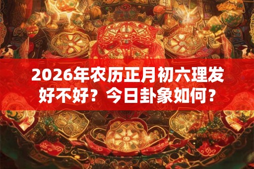 2026年农历正月初六理发好不好？今日卦象如何？