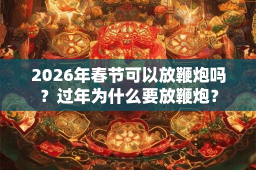 2026年春节可以放鞭炮吗？过年为什么要放鞭炮？