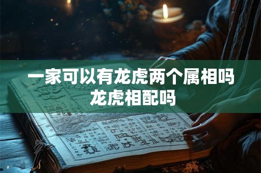 一家可以有龙虎两个属相吗 龙虎相配吗
