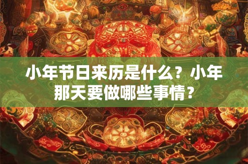 小年节日来历是什么？小年那天要做哪些事情？