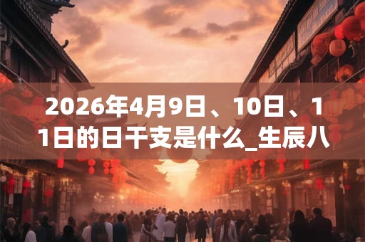 2026年4月9日、10日、11日的日干支是什么_生辰八字