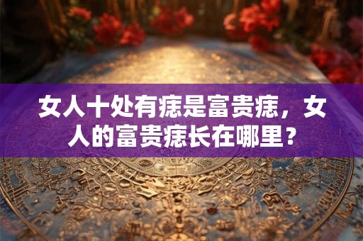 女人十处有痣是富贵痣,女人的富贵痣长在哪里? 女人十处有痣是富贵痣,女人的富贵痣长在哪里?