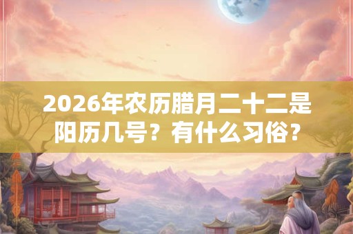 2026年农历腊月二十二是阳历几号？有什么习俗？