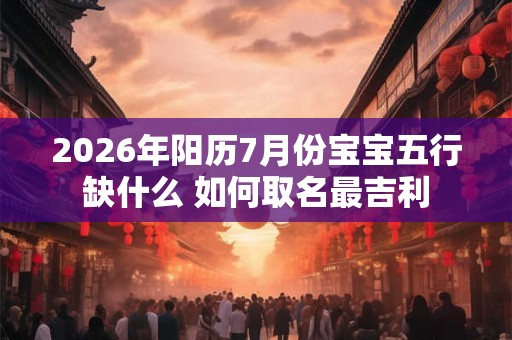 2026年阳历7月份宝宝五行缺什么 如何取名最吉利