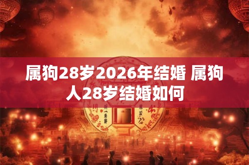 属狗28岁2026年结婚 属狗人28岁结婚如何