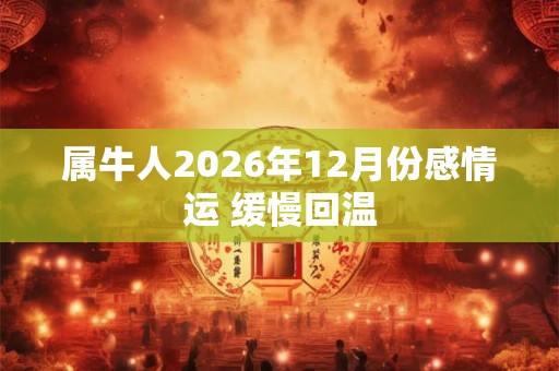 属牛人2026年12月份感情运 缓慢回温