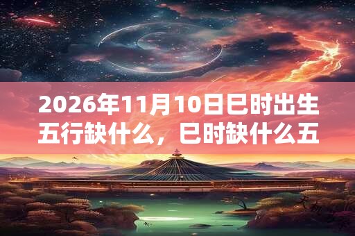 2026年11月10日巳时出生五行缺什么，巳时缺什么五行