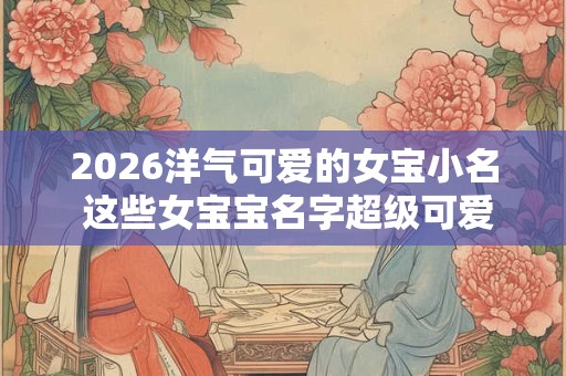 2026洋气可爱的女宝小名 这些女宝宝名字超级可爱