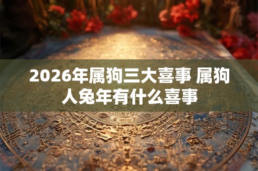 2026年属狗三大喜事 属狗人兔年有什么喜事