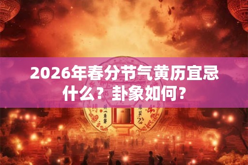 2026年春分节气黄历宜忌什么？卦象如何？