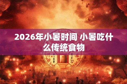 2026年小暑时间 小暑吃什么传统食物
