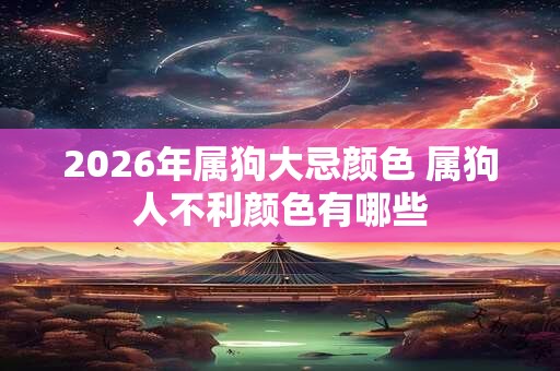 2026年属狗大忌颜色 属狗人不利颜色有哪些