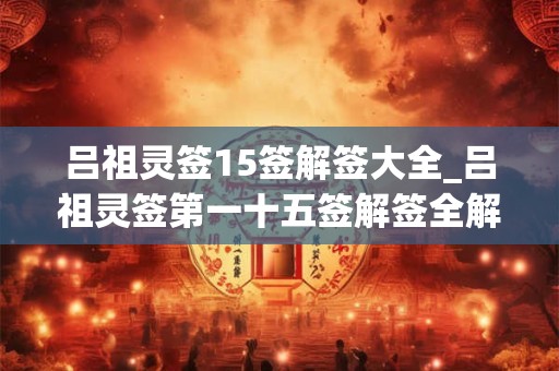 吕祖灵签15签解签大全_吕祖灵签第一十五签解签全解