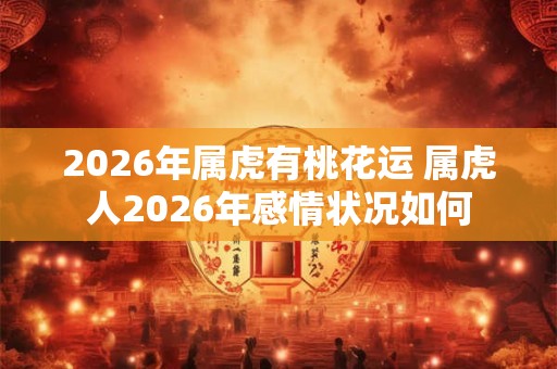 2026年属虎有桃花运 属虎人2026年感情状况如何