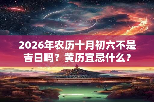 2026年农历十月初六不是吉日吗?黄历宜忌什么? 2026年农历十月初六不是吉日吗?黄历宜忌什么?