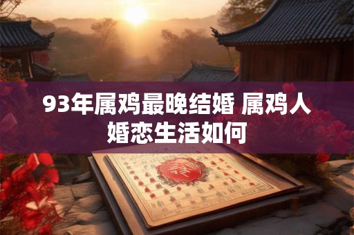 93年属鸡最晚结婚 属鸡人婚恋生活如何 93年属鸡最晚结婚 属鸡人婚恋生活如何